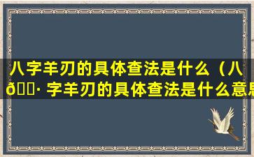 八字羊刃的具体查法是什么（八 🕷 字羊刃的具体查法是什么意思）